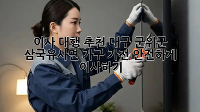 이사 대행 추천: 대구 군위군 삼국유사면 가구, 가전 안전하게 이사하기